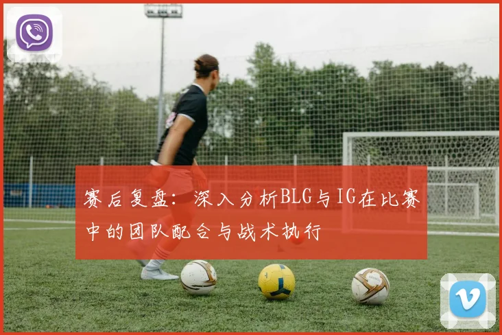 赛后复盘：深入分析BLG与IG在比赛中的团队配合与战术执行
