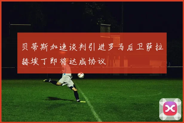 贝蒂斯加速谈判引进罗马后卫萨拉赫埃丁即将达成协议