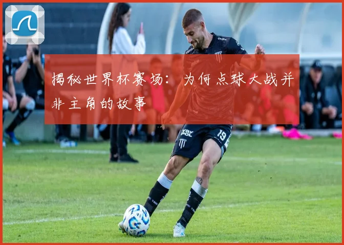 揭秘世界杯赛场：为何点球大战并非主角的故事