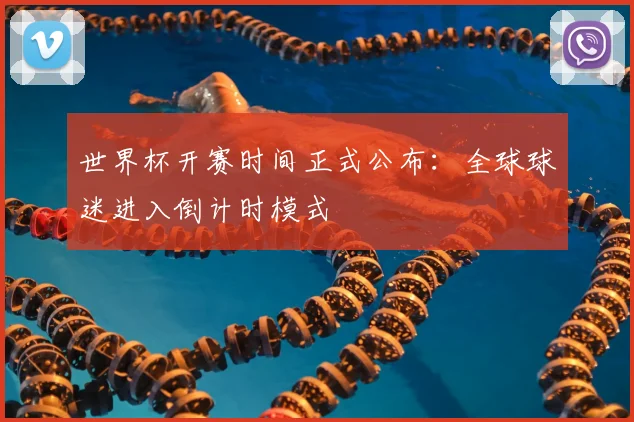 世界杯开赛时间正式公布:全球球迷进入倒计时模式