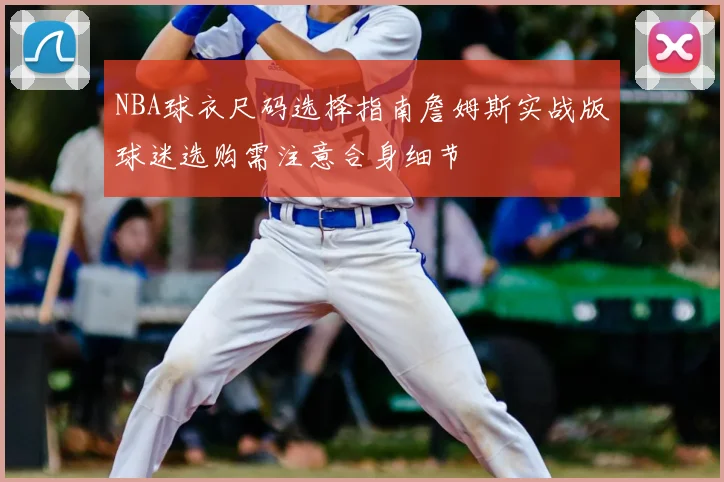 NBA球衣尺码选择指南詹姆斯实战版球迷选购需注意合身细节