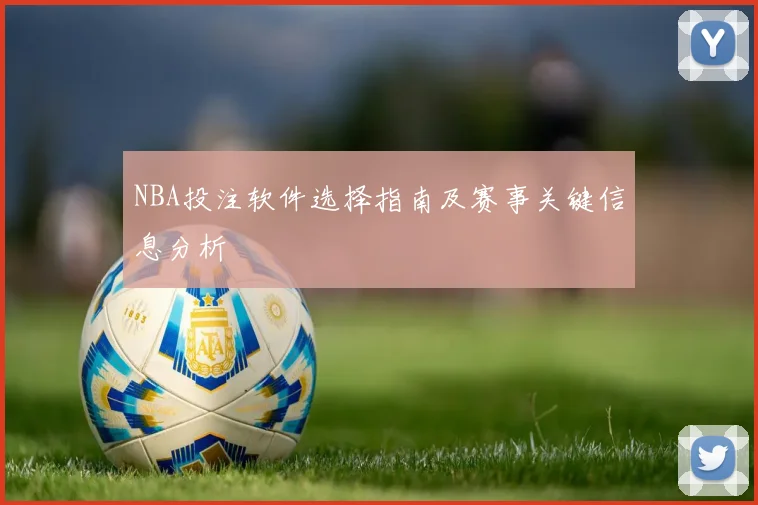 NBA投注软件选择指南及赛事关键信息分析