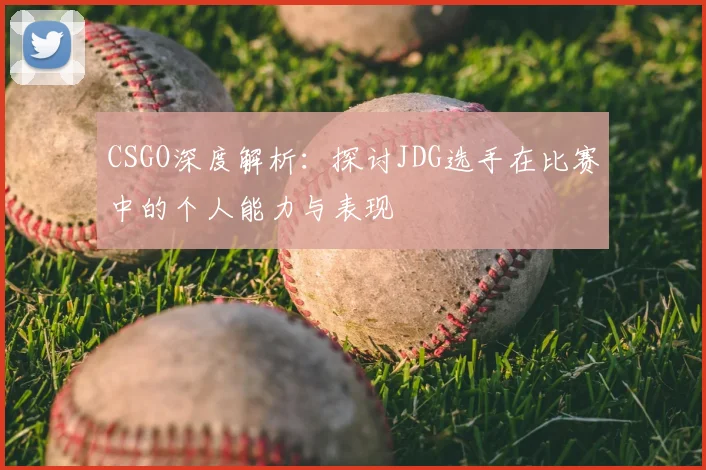 CSGO深度解析：探讨JDG选手在比赛中的个人能力与表现