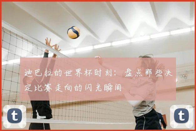 迪巴拉的世界杯时刻:盘点那些决定比赛走向的闪光瞬间