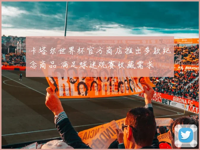 卡塔尔世界杯官方商店推出多款纪念商品 满足球迷观赛收藏需求