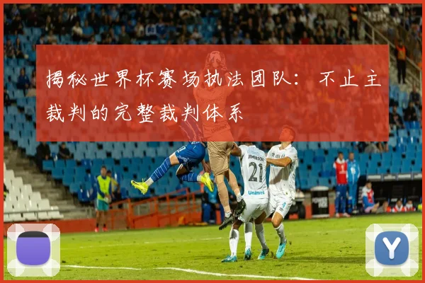 揭秘世界杯赛场执法团队：不止主裁判的完整裁判体系
