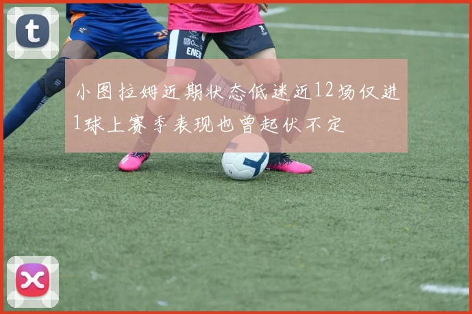 小图拉姆近期状态低迷近12场仅进1球上赛季表现也曾起伏不定