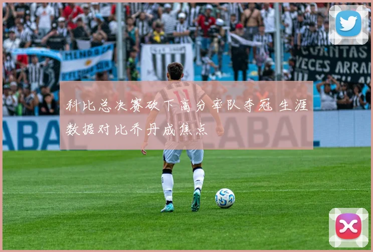 科比总决赛砍下高分率队夺冠 生涯数据对比乔丹成焦点