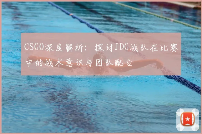 CSGO深度解析：探讨JDG战队在比赛中的战术意识与团队配合