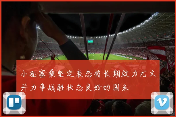 小孔塞桑坚定表态将长期效力尤文并力争战胜状态良好的国米