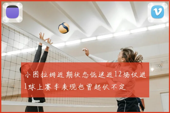 小图拉姆近期状态低迷近12场仅进1球上赛季表现也曾起伏不定