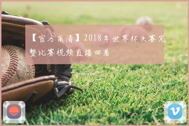 【官方高清】2018年世界杯决赛完整比赛视频直播回看