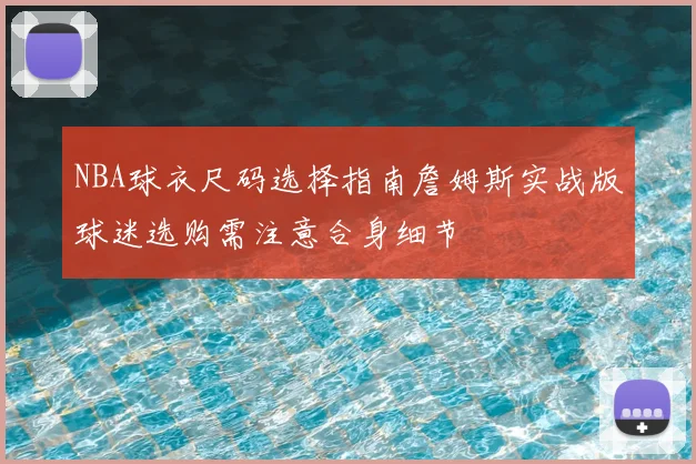 NBA球衣尺码选择指南詹姆斯实战版球迷选购需注意合身细节
