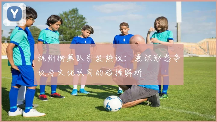 杭州街舞队引发热议:意识形态争议与文化认同的碰撞解析