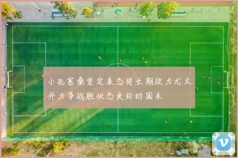 小孔塞桑坚定表态将长期效力尤文并力争战胜状态良好的国米