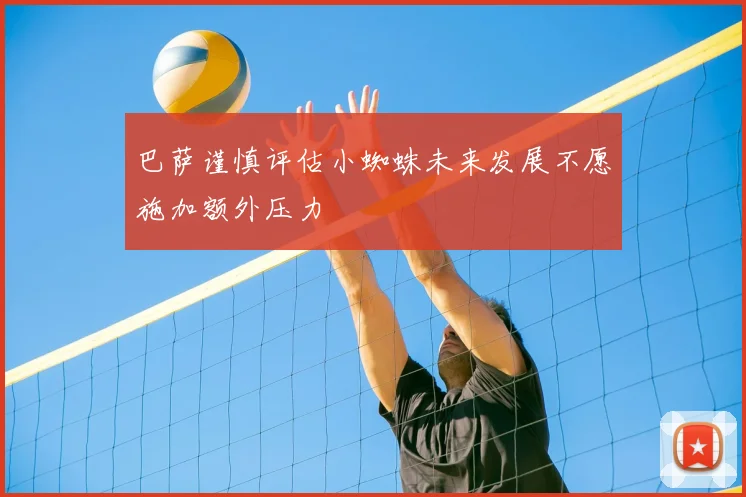 巴萨谨慎评估小蜘蛛未来发展不愿施加额外压力