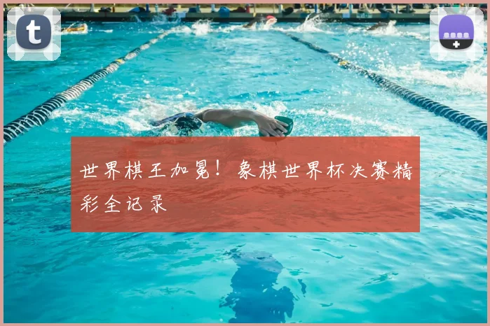 世界棋王加冕！象棋世界杯决赛精彩全记录