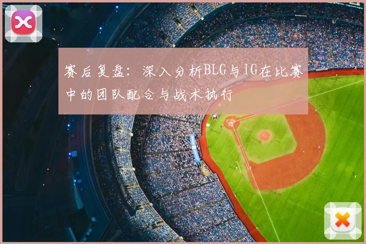 赛后复盘：深入分析BLG与IG在比赛中的团队配合与战术执行