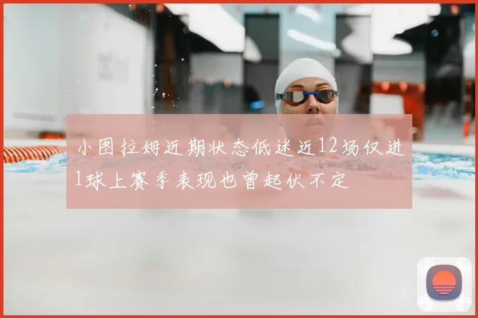 小图拉姆近期状态低迷近12场仅进1球上赛季表现也曾起伏不定