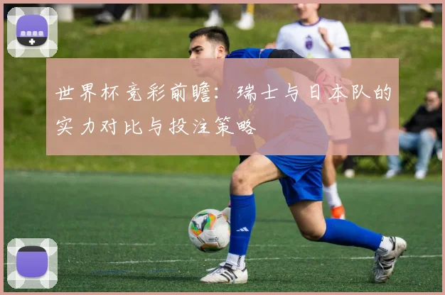 世界杯竞彩前瞻：瑞士与日本队的实力对比与投注策略