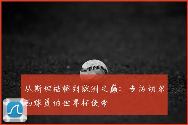 从斯坦福桥到欧洲之巅：专访切尔西球员的世界杯使命