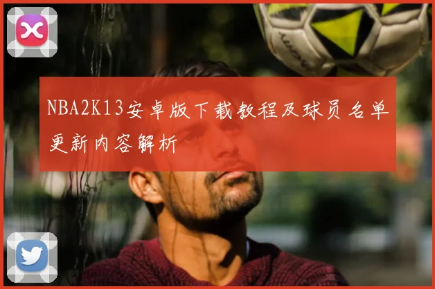 NBA2K13安卓版下载教程及球员名单更新内容解析