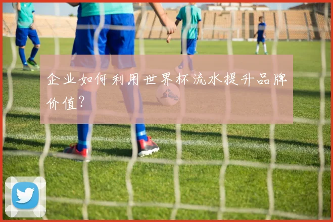 企业如何利用世界杯流水提升品牌价值?