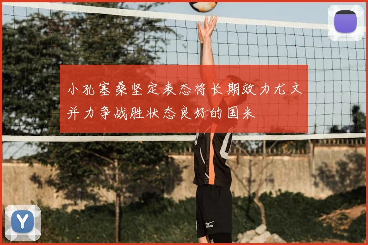 小孔塞桑坚定表态将长期效力尤文并力争战胜状态良好的国米