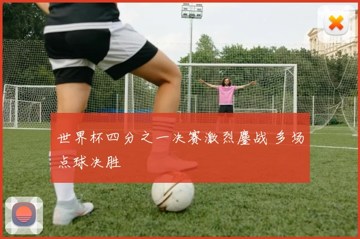 世界杯四分之一决赛激烈鏖战 多场点球决胜