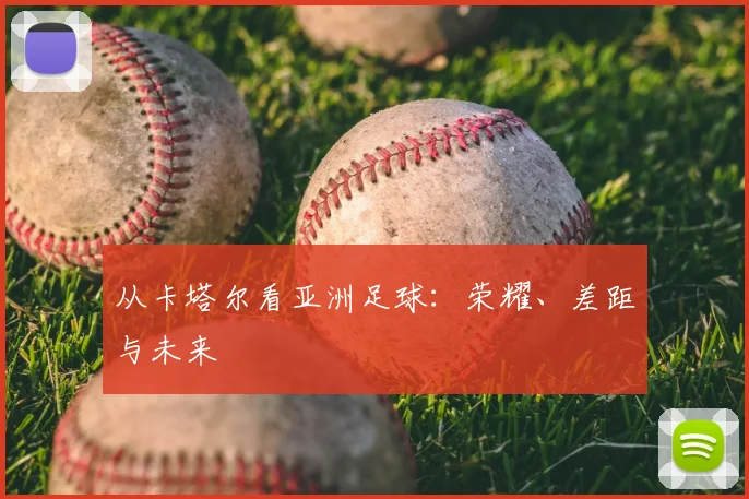 从卡塔尔看亚洲足球:荣耀、差距与未来