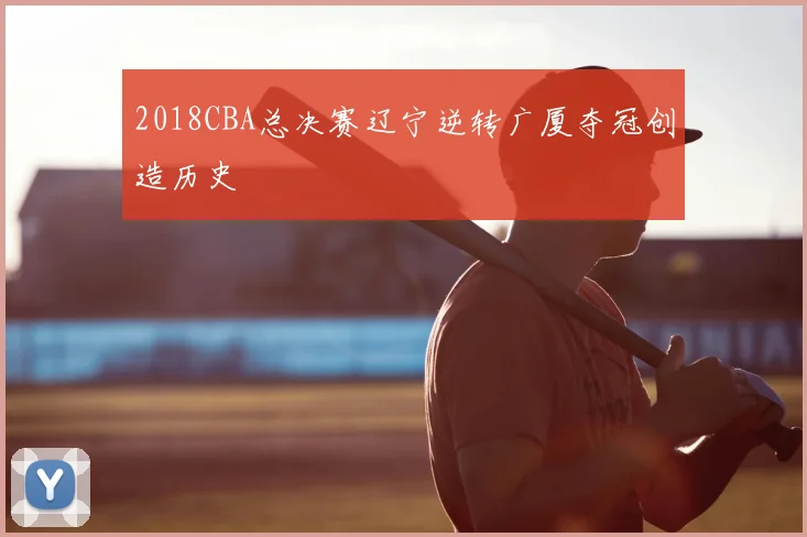 2018CBA总决赛辽宁逆转广厦夺冠创造历史