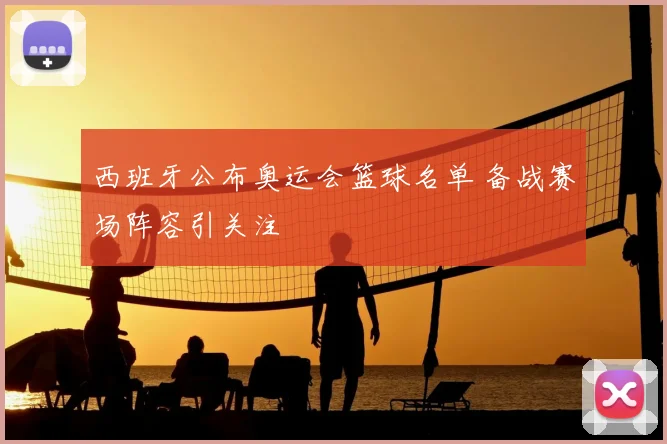 西班牙公布奥运会篮球名单 备战赛场阵容引关注