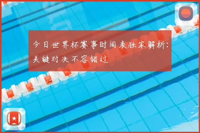 今日世界杯赛事时间表独家解析：关键对决不容错过