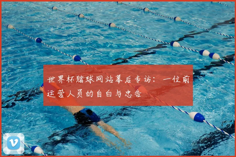 世界杯赌球网站幕后专访：一位前运营人员的自白与忠告