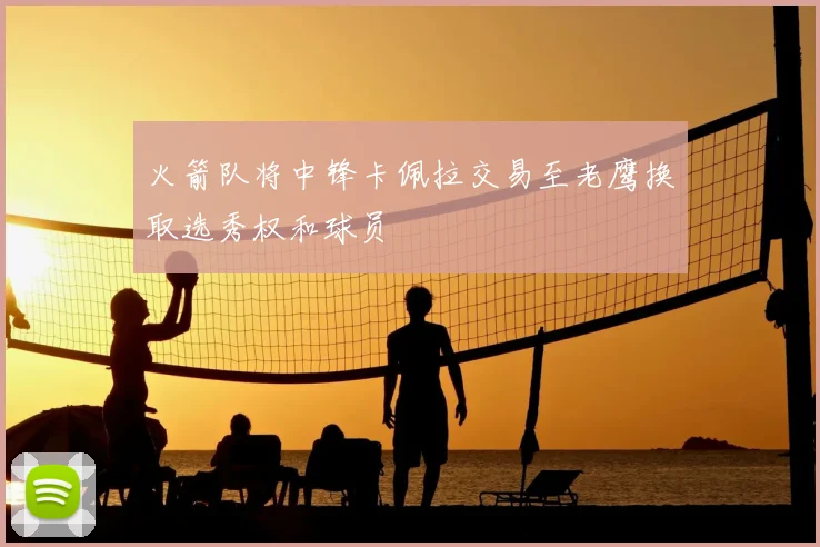 火箭队将中锋卡佩拉交易至老鹰换取选秀权和球员