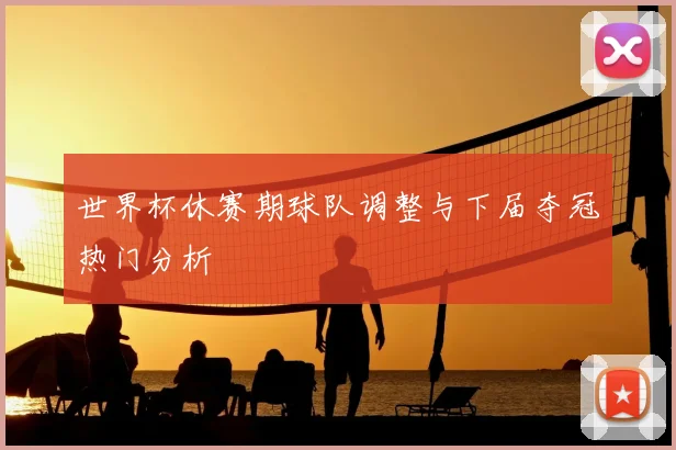 世界杯休赛期球队调整与下届夺冠热门分析