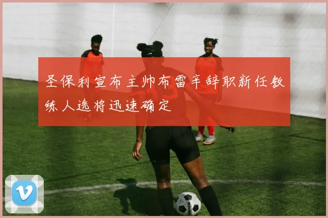 圣保利宣布主帅布雷辛辞职新任教练人选将迅速确定