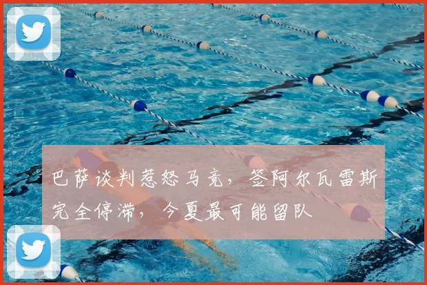 巴萨谈判惹怒马竞,签阿尔瓦雷斯完全停滞,今夏最可能留队
