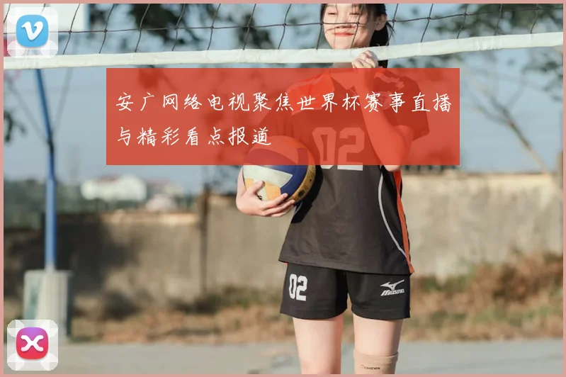 安广网络电视聚焦世界杯赛事直播与精彩看点报道