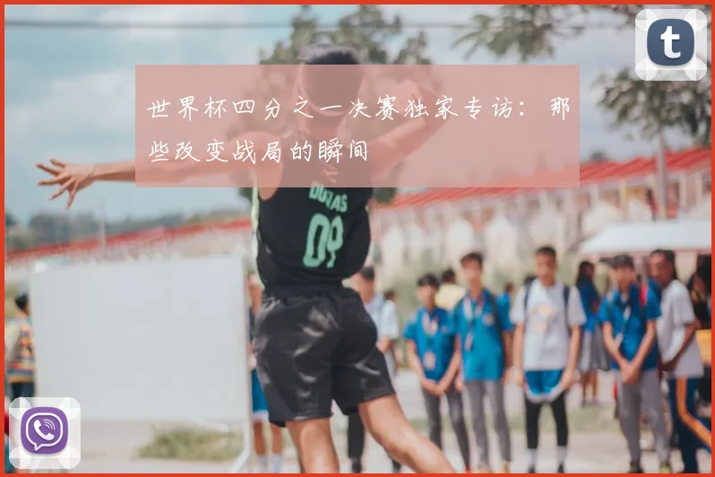 世界杯四分之一决赛独家专访:那些改变战局的瞬间