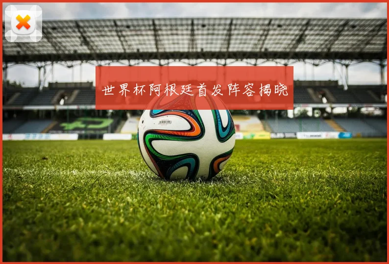 世界杯阿根廷首发阵容揭晓