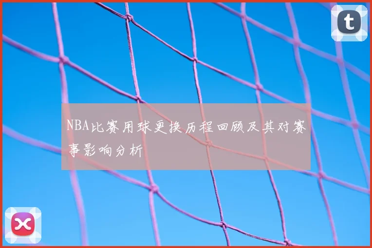 NBA比赛用球更换历程回顾及其对赛事影响分析