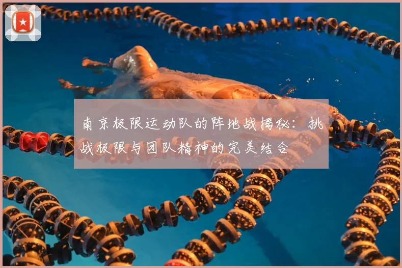 南京极限运动队的阵地战揭秘:挑战极限与团队精神的完美结合