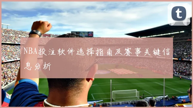 NBA投注软件选择指南及赛事关键信息分析