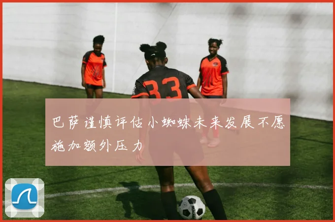 巴萨谨慎评估小蜘蛛未来发展不愿施加额外压力