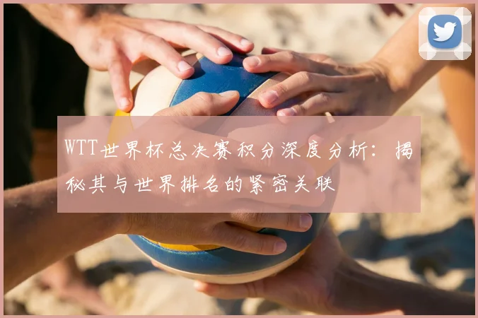 WTT世界杯总决赛积分深度分析：揭秘其与世界排名的紧密关联