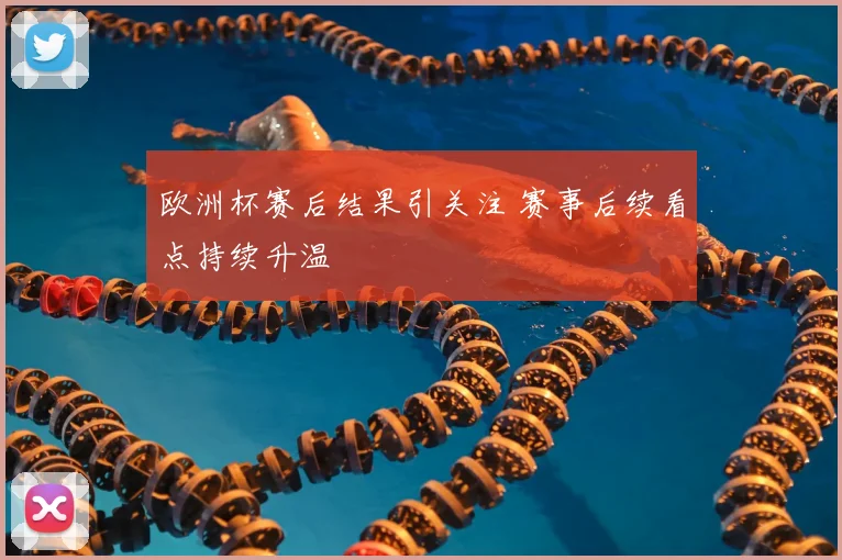 欧洲杯赛后结果引关注 赛事后续看点持续升温