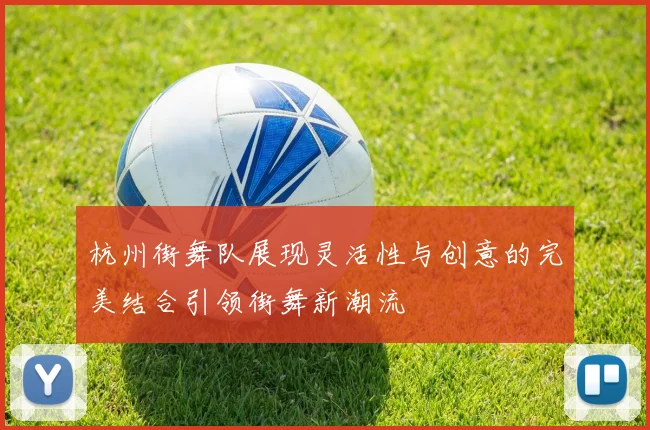 杭州街舞队展现灵活性与创意的完美结合引领街舞新潮流