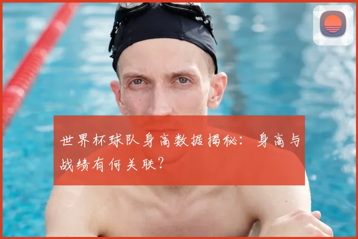 世界杯球队身高数据揭秘：身高与战绩有何关联？