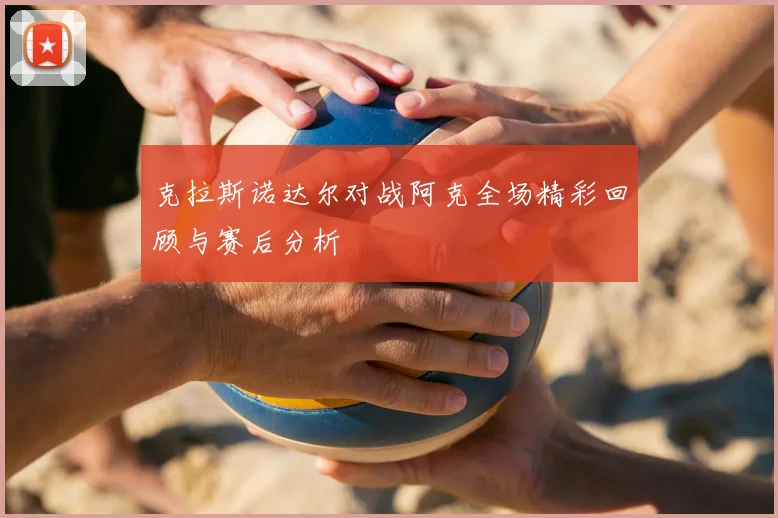 克拉斯诺达尔对战阿克全场精彩回顾与赛后分析